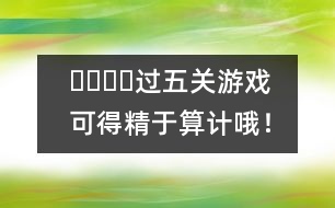 ????過五關(guān)游戲：可得精于算計(jì)哦！