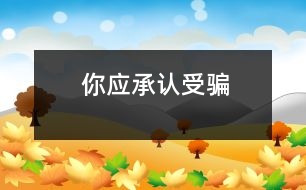 你應(yīng)承認受騙